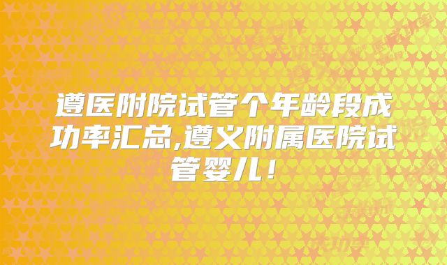 遵医附院试管个年龄段成功率汇总,遵义附属医院试管婴儿！