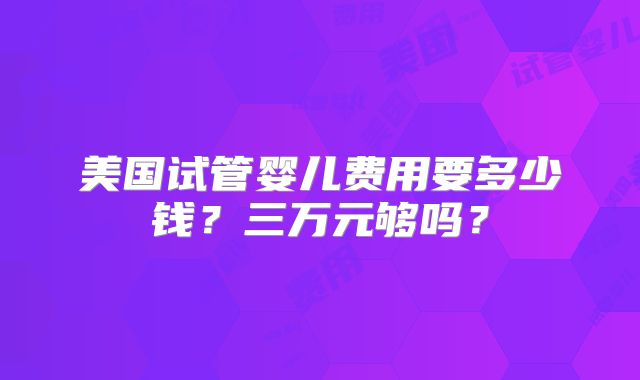 美国试管婴儿费用要多少钱？三万元够吗？