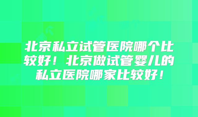 北京私立试管医院哪个比较好！北京做试管婴儿的私立医院哪家比较好！