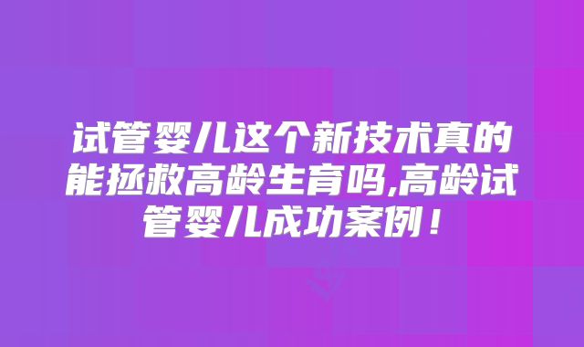 试管婴儿这个新技术真的能拯救高龄生育吗,高龄试管婴儿成功案例！