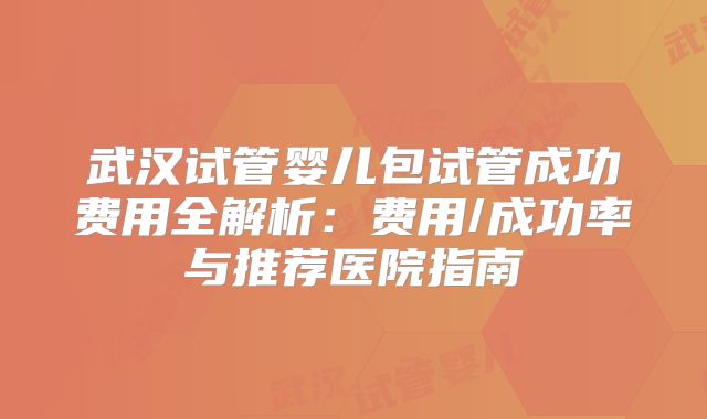 武汉试管婴儿包试管成功费用全解析：费用/成功率与推荐医院指南