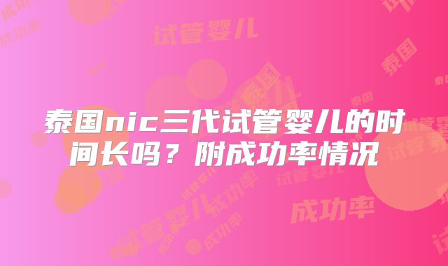 泰国nic三代试管婴儿的时间长吗？附成功率情况