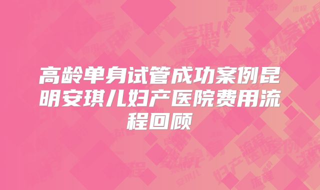 高龄单身试管成功案例昆明安琪儿妇产医院费用流程回顾