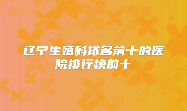 辽宁生殖科排名前十的医院排行榜前十