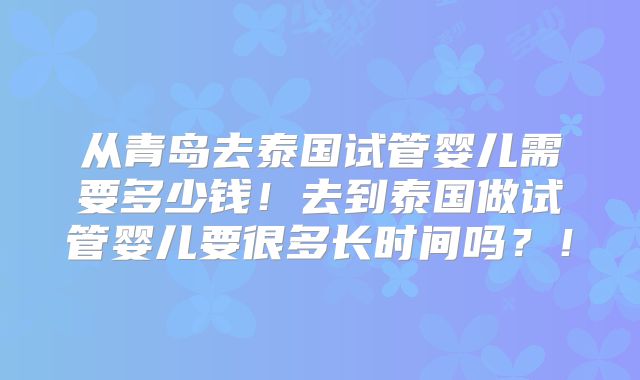 从青岛去泰国试管婴儿需要多少钱！去到泰国做试管婴儿要很多长时间吗？！
