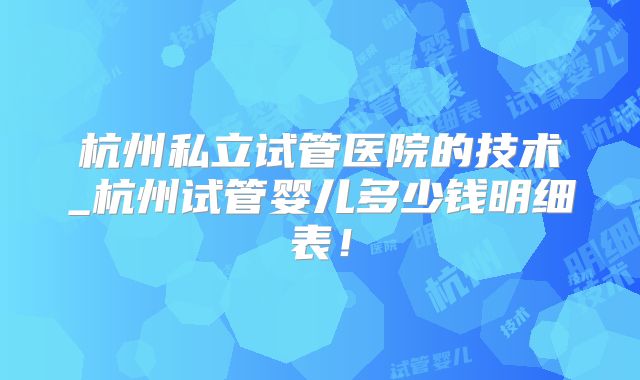 杭州私立试管医院的技术_杭州试管婴儿多少钱明细表!