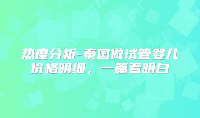 热度分析-泰国做试管婴儿价格明细，一篇看明白