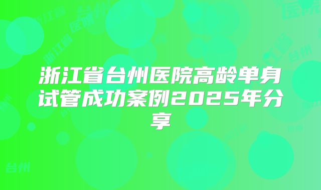 浙江省台州医院高龄单身试管成功案例2025年分享