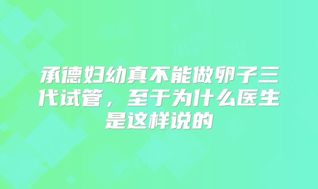 承德妇幼真不能做卵子三代试管，至于为什么医生是这样说的