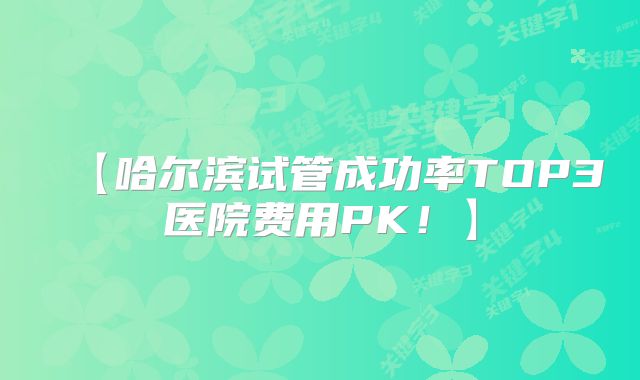 【哈尔滨试管成功率TOP3医院费用PK！】