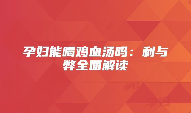 孕妇能喝鸡血汤吗：利与弊全面解读