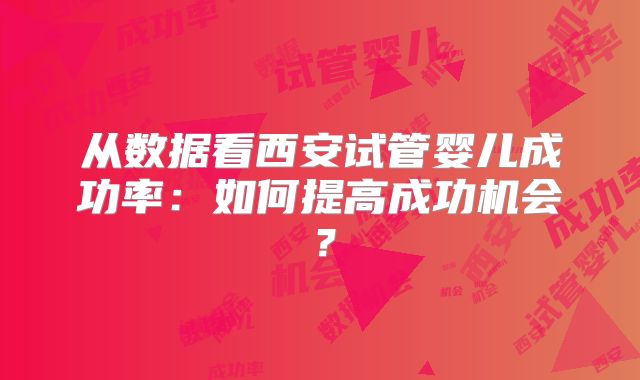 从数据看西安试管婴儿成功率：如何提高成功机会？