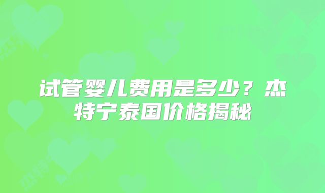 试管婴儿费用是多少？杰特宁泰国价格揭秘