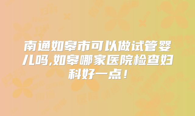 南通如皋市可以做试管婴儿吗,如皋哪家医院检查妇科好一点！