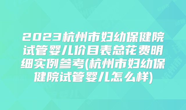 2023杭州市妇幼保健院试管婴儿价目表总花费明细实例参考(杭州市妇幼保健院试管婴儿怎么样)