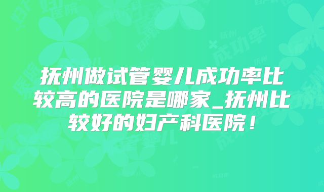 抚州做试管婴儿成功率比较高的医院是哪家_抚州比较好的妇产科医院！