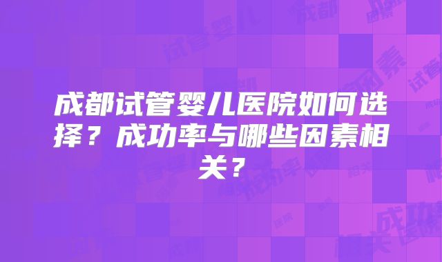 成都试管婴儿医院如何选择？成功率与哪些因素相关？