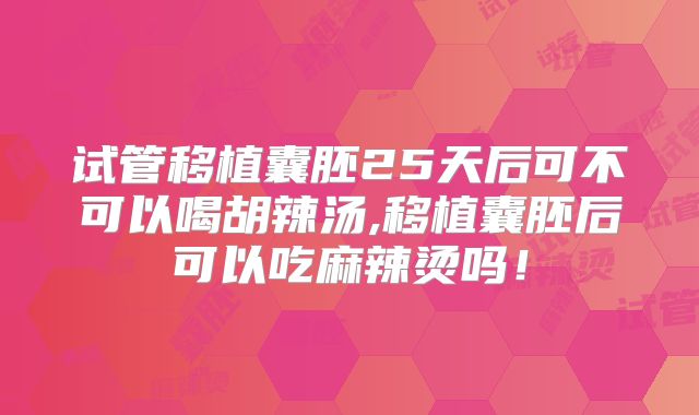 试管移植囊胚25天后可不可以喝胡辣汤,移植囊胚后可以吃麻辣烫吗!
