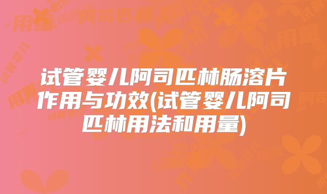 试管婴儿阿司匹林肠溶片作用与功效(试管婴儿阿司匹林用法和用量)