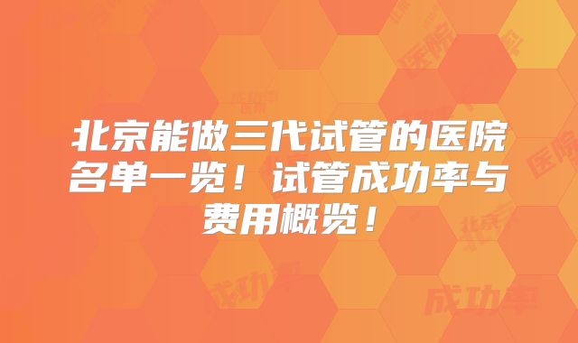 北京能做三代试管的医院名单一览！试管成功率与费用概览！