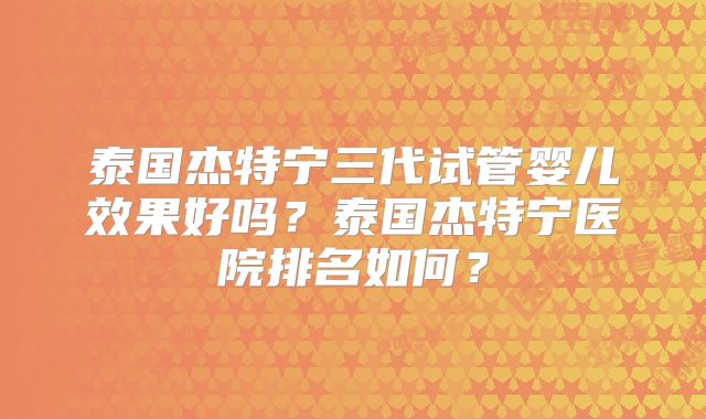 泰国杰特宁三代试管婴儿效果好吗？泰国杰特宁医院排名如何？