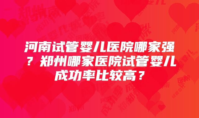 河南试管婴儿医院哪家强？郑州哪家医院试管婴儿成功率比较高？