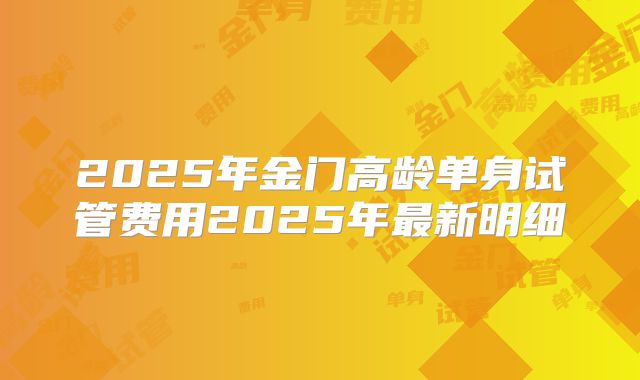 2025年金门高龄单身试管费用2025年最新明细