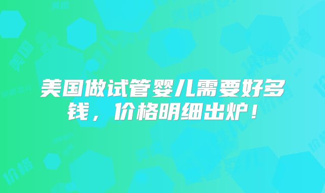 美国做试管婴儿需要好多钱，价格明细出炉！