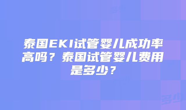 泰国EKI试管婴儿成功率高吗？泰国试管婴儿费用是多少？
