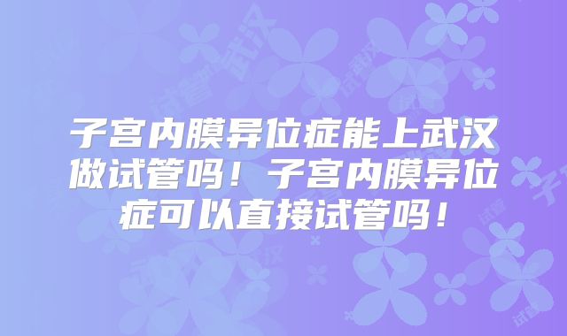 子宫内膜异位症能上武汉做试管吗！子宫内膜异位症可以直接试管吗！