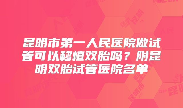 昆明市第一人民医院做试管可以移植双胎吗？附昆明双胎试管医院名单