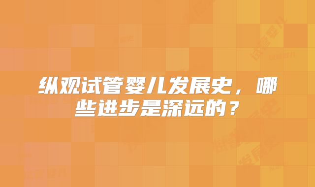 纵观试管婴儿发展史，哪些进步是深远的？