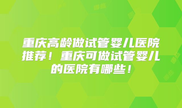 重庆高龄做试管婴儿医院推荐！重庆可做试管婴儿的医院有哪些！