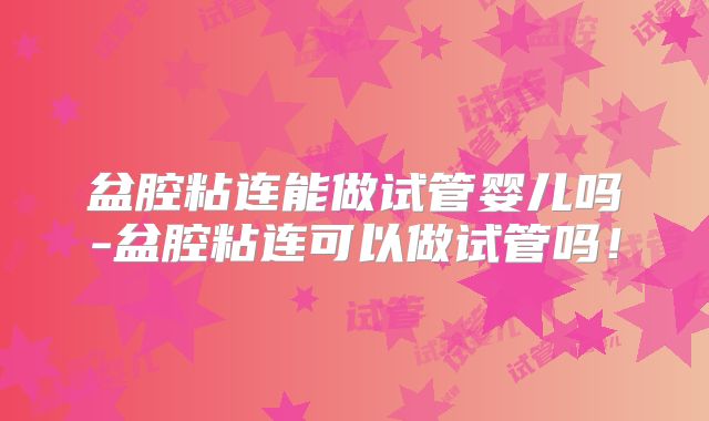 盆腔粘连能做试管婴儿吗-盆腔粘连可以做试管吗！