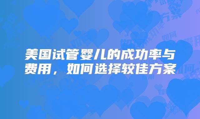 美国试管婴儿的成功率与费用，如何选择较佳方案