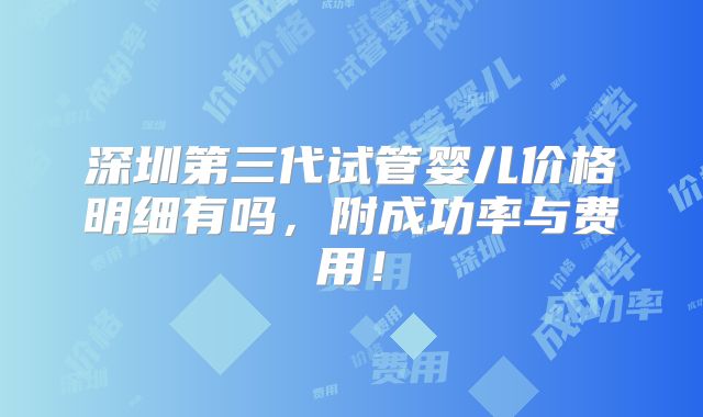 深圳第三代试管婴儿价格明细有吗，附成功率与费用！