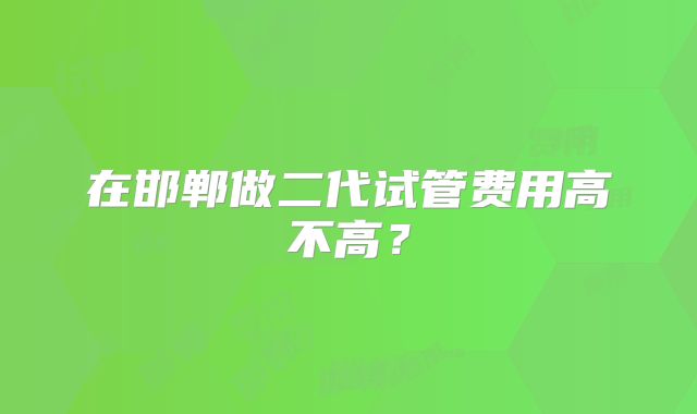 在邯郸做二代试管费用高不高?