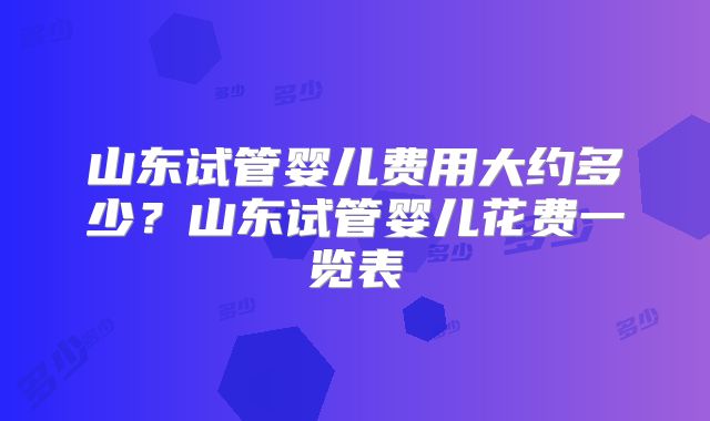 山东试管婴儿费用大约多少?山东试管婴儿花费一览表