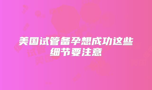 美国试管备孕想成功这些细节要注意