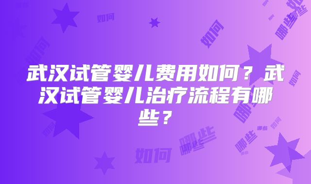 武汉试管婴儿费用如何？武汉试管婴儿治疗流程有哪些？