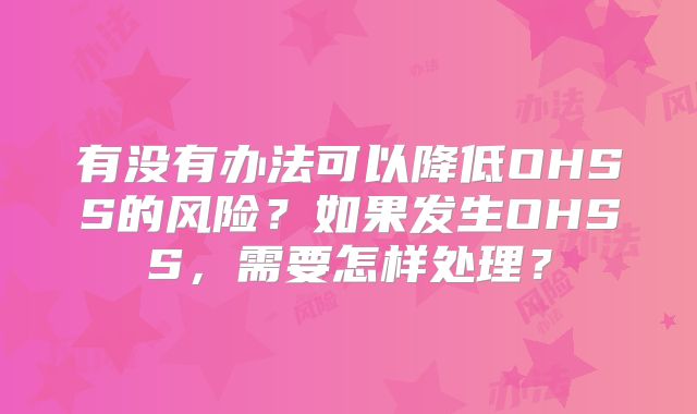 有没有办法可以降低OHSS的风险？如果发生OHSS，需要怎样处理？