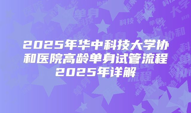 2025年华中科技大学协和医院高龄单身试管流程2025年详解