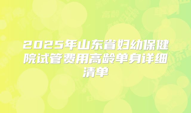 2025年山东省妇幼保健院试管费用高龄单身详细清单
