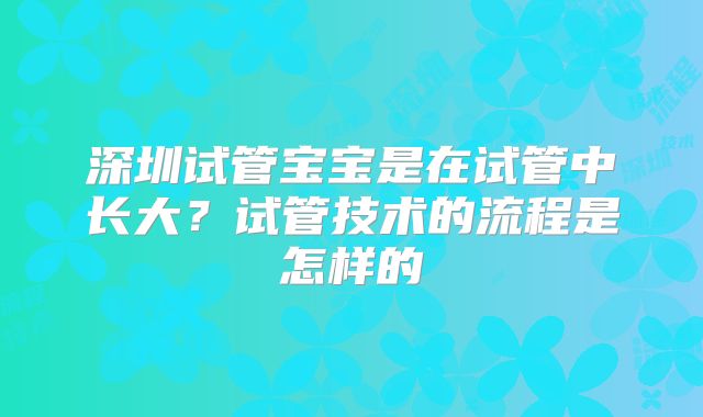 深圳试管宝宝是在试管中长大？试管技术的流程是怎样的