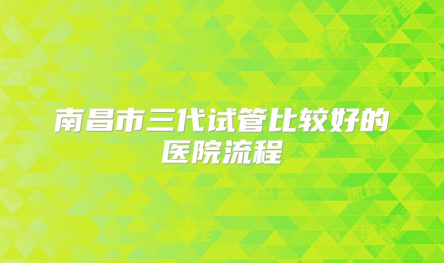 南昌市三代试管比较好的医院流程