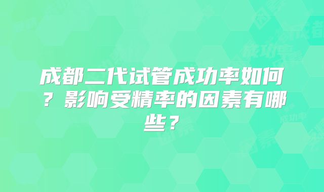 成都二代试管成功率如何？影响受精率的因素有哪些？