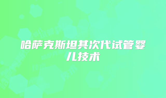 哈萨克斯坦其次代试管婴儿技术