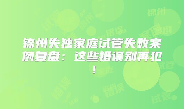 锦州失独家庭试管失败案例复盘：这些错误别再犯！