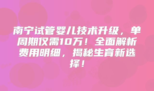 南宁试管婴儿技术升级,单周期仅需10万!全面解析费用明细,揭秘生育新选择!