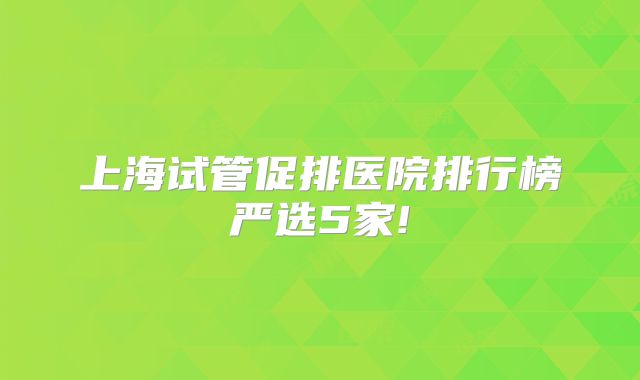 上海试管促排医院排行榜严选5家!